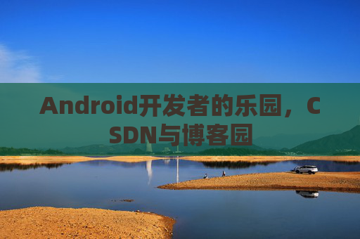 Android开发者的乐园，CSDN与博客园
